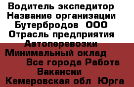 Водитель-экспедитор › Название организации ­ Бутербродов, ООО › Отрасль предприятия ­ Автоперевозки › Минимальный оклад ­ 30 000 - Все города Работа » Вакансии   . Кемеровская обл.,Юрга г.